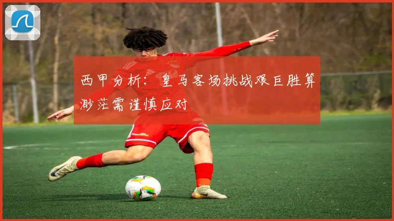 西甲分析：皇马客场挑战艰巨胜算渺茫需谨慎应对