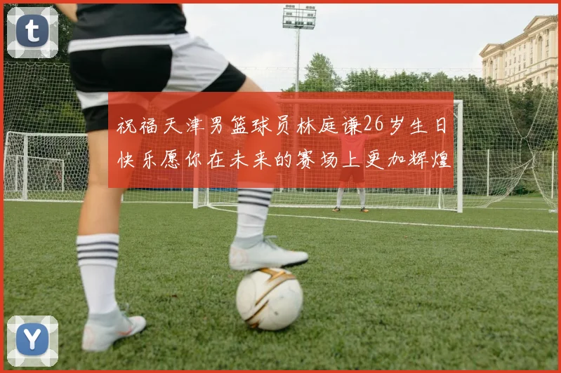 祝福天津男篮球员林庭谦26岁生日快乐愿你在未来的赛场上更加辉煌
