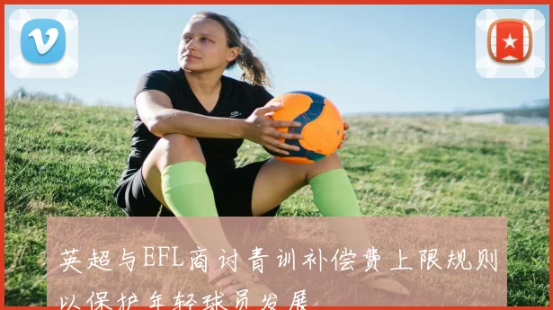 英超与EFL商讨青训补偿费上限规则以保护年轻球员发展