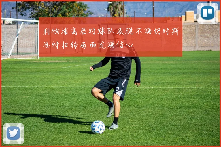 利物浦高层对球队表现不满仍对斯洛特扭转局面充满信心