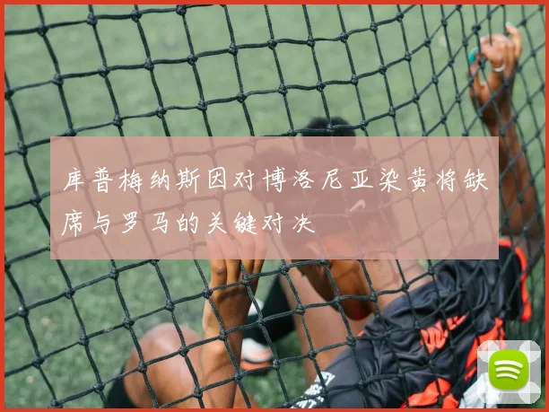 库普梅纳斯因对博洛尼亚染黄将缺席与罗马的关键对决