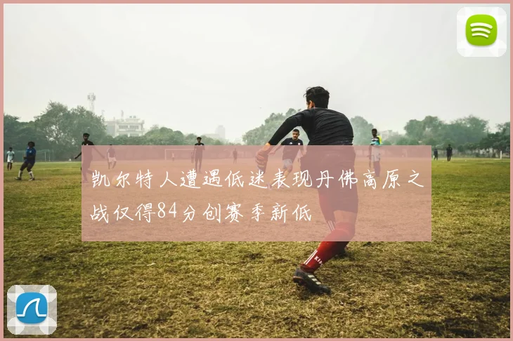 凯尔特人遭遇低迷表现丹佛高原之战仅得84分创赛季新低