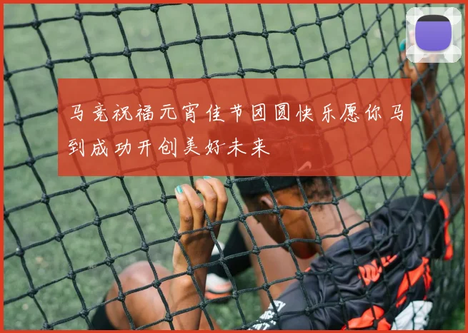马竞祝福元宵佳节团圆快乐愿你马到成功开创美好未来