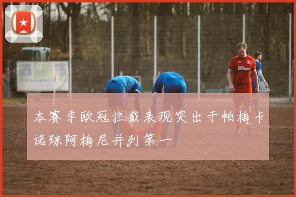 本赛季欧冠拦截表现突出于帕梅卡诺琼阿梅尼并列第一