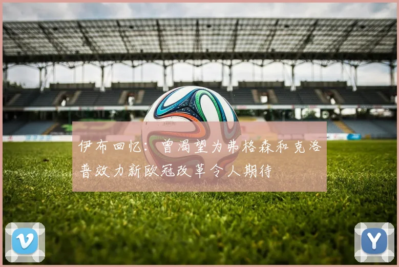 伊布回忆：曾渴望为弗格森和克洛普效力新欧冠改革令人期待