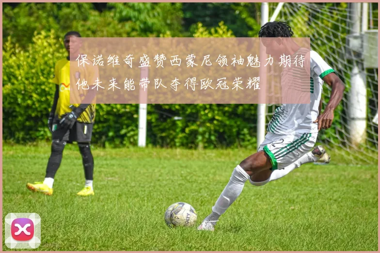 保诺维奇盛赞西蒙尼领袖魅力期待他未来能带队夺得欧冠荣耀