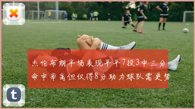 杰伦布朗半场表现平平7投3中三分命中率高但仅得8分助力球队需更努力