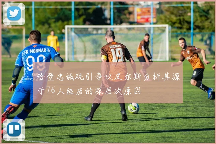 哈登忠诚观引争议皮尔斯分析其源于76人经历的深层次原因