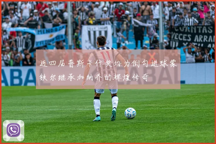 近四届普斯卡什奖均为倒勾进球蒙铁尔继承加纳乔的辉煌传奇