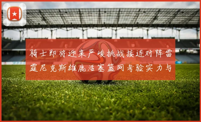 骑士即将迎来严峻挑战接连对阵雷霆尼克斯雄鹿活塞篮网考验实力与韧性