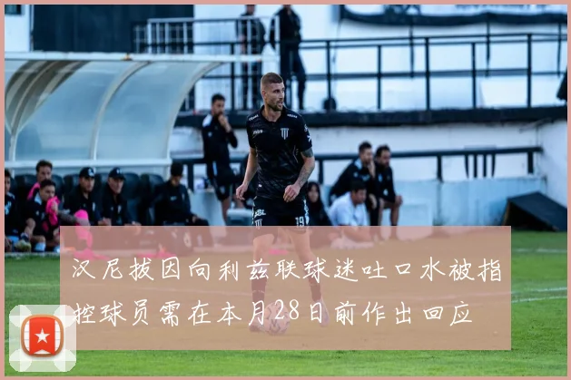 汉尼拔因向利兹联球迷吐口水被指控球员需在本月28日前作出回应