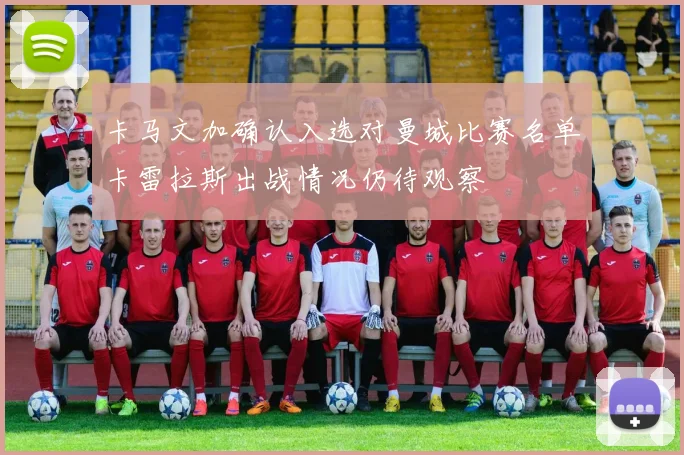 卡马文加确认入选对曼城比赛名单卡雷拉斯出战情况仍待观察
