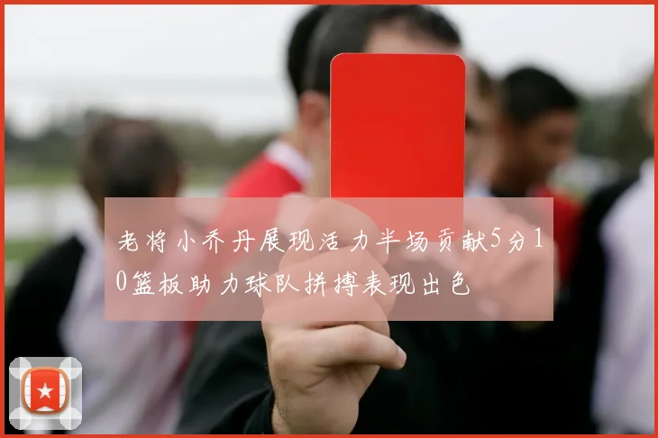 老将小乔丹展现活力半场贡献5分10篮板助力球队拼搏表现出色