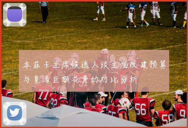 本菲卡主席候选人谈主场改建预算与皇马巨额花费的对比分析