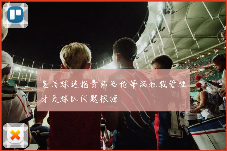 皇马球迷指责弗洛伦蒂诺独裁管理才是球队问题根源